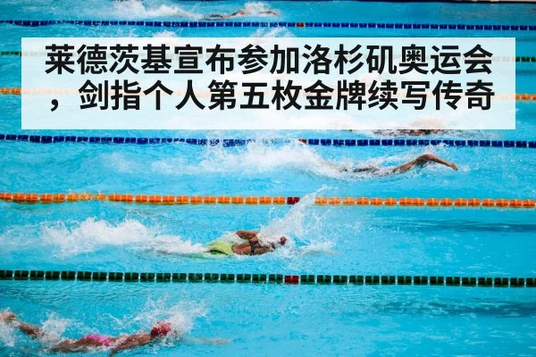 莱德茨基宣布参加洛杉矶奥运会,剑指个人第五枚金牌续写传奇