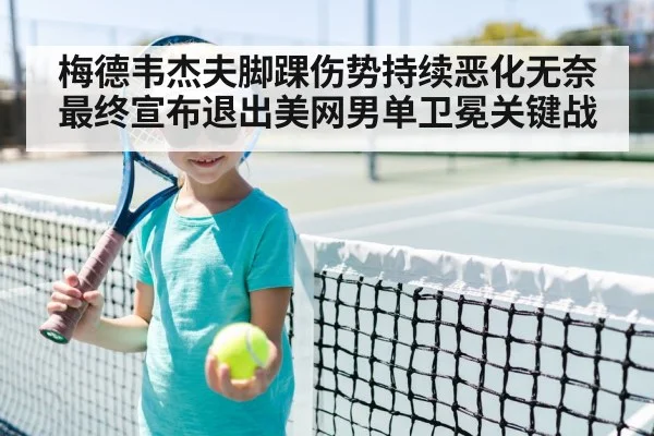 梅德韦杰夫脚踝伤势持续恶化无奈最终宣布退出美网男单卫冕关键战