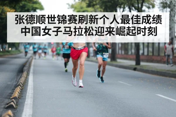 张德顺世锦赛刷新个人最佳成绩 中国女子马拉松迎来崛起时刻