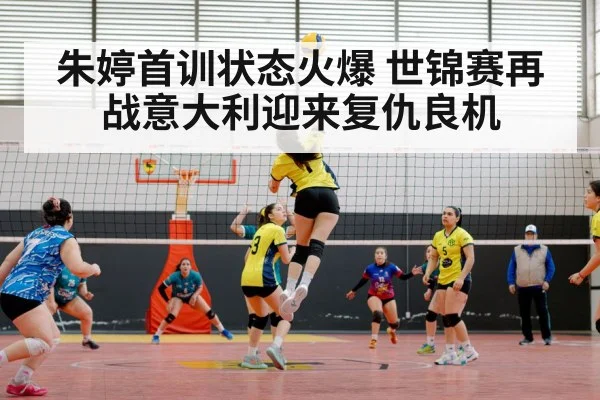 朱婷首训状态火爆 世锦赛再战意大利迎来复仇良机