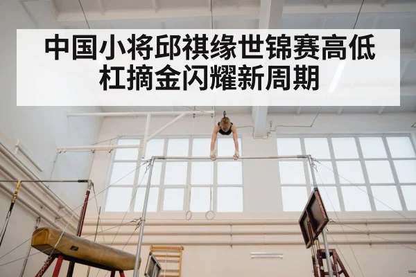 中国小将邱祺缘世锦赛高低杠摘金闪耀新周期