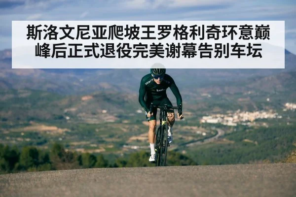 斯洛文尼亚爬坡王罗格利奇环意巅峰后正式退役完美谢幕告别车坛