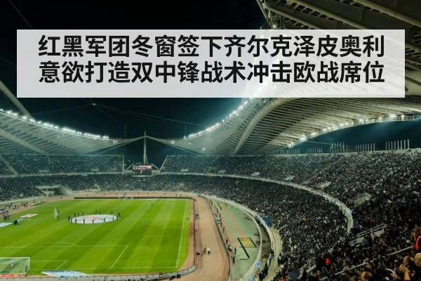 红黑军团冬窗签下齐尔克泽皮奥利意欲打造双中锋战术冲击欧战席位