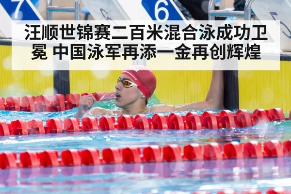 汪顺世锦赛二百米混合泳成功卫冕 中国泳军再添一金再创辉煌