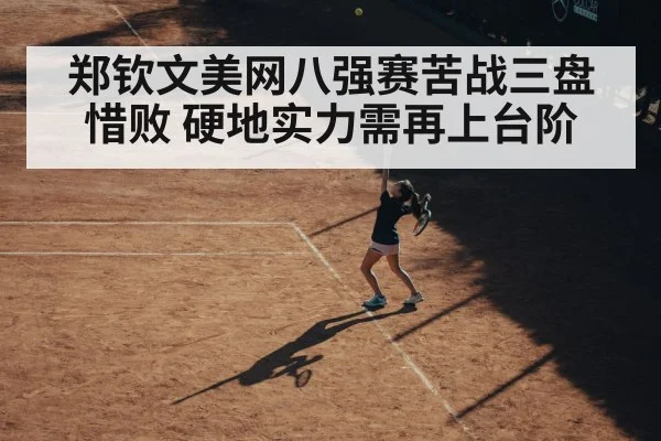 郑钦文美网八强赛苦战三盘惜败 硬地实力需再上台阶