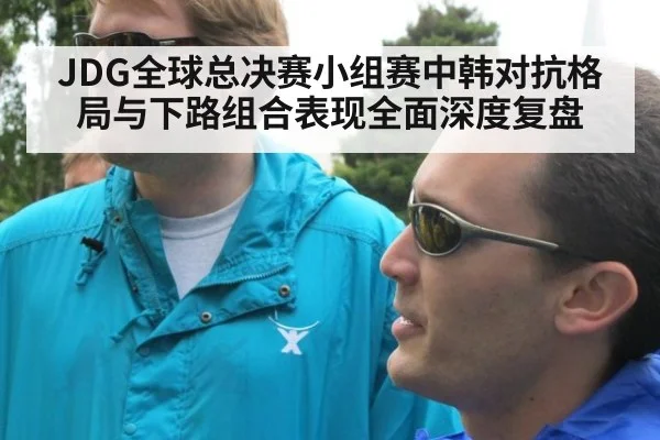 JDG全球总决赛小组赛中韩对抗格局与下路组合表现全面深度复盘